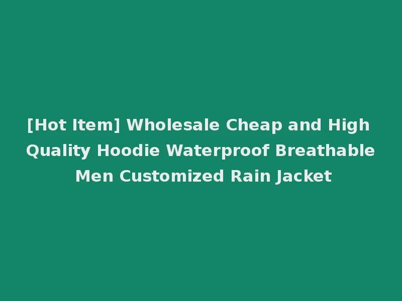 [Hot Item] Wholesale Cheap and High Quality Hoodie Waterproof Breathable Men Customized Rain Jacket