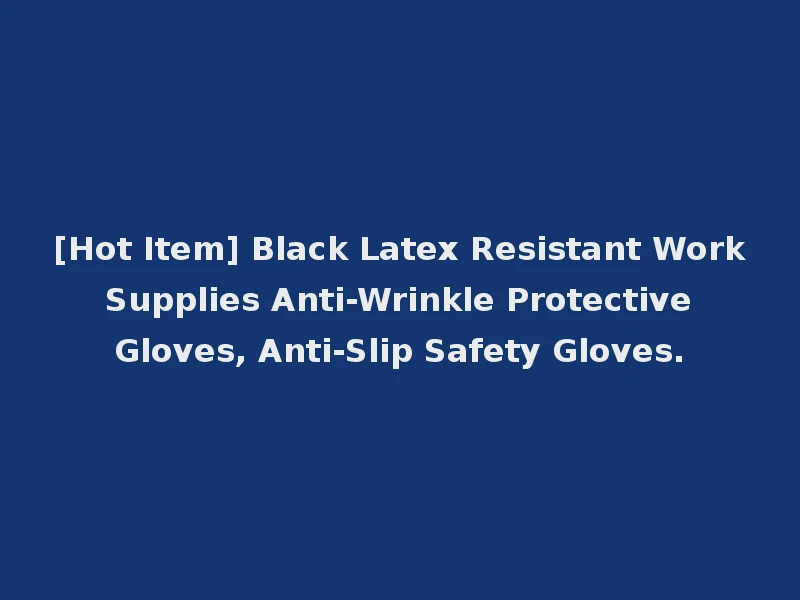 [Hot Item] Black Latex Resistant Work Supplies Anti-Wrinkle Protective Gloves, Anti-Slip Safety Gloves.