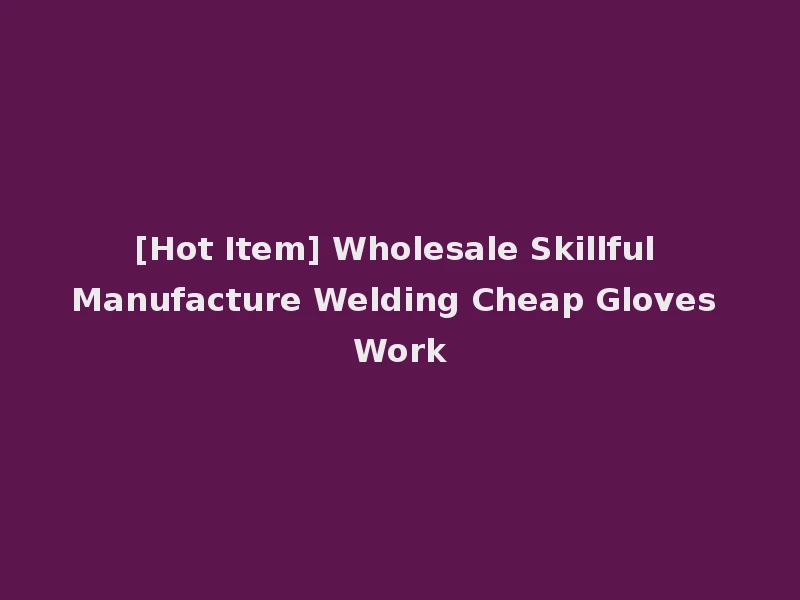 [Hot Item] Wholesale Skillful Manufacture Welding Cheap Gloves Work