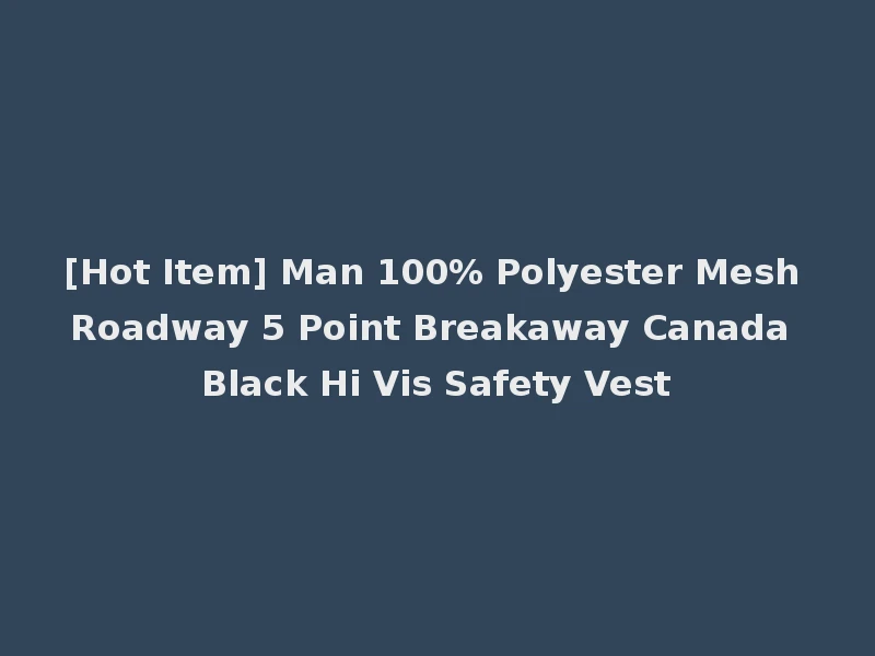 [Hot Item] Man 100% Polyester Mesh Roadway 5 Point Breakaway Canada Black Hi Vis Safety Vest