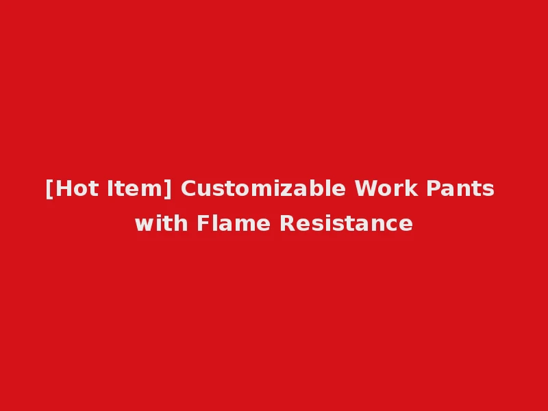 [Hot Item] Customizable Work Pants with Flame Resistance