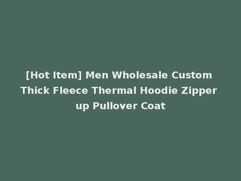 [Hot Item] Men Wholesale Custom Thick Fleece Thermal Hoodie Zipper up Pullover Coat