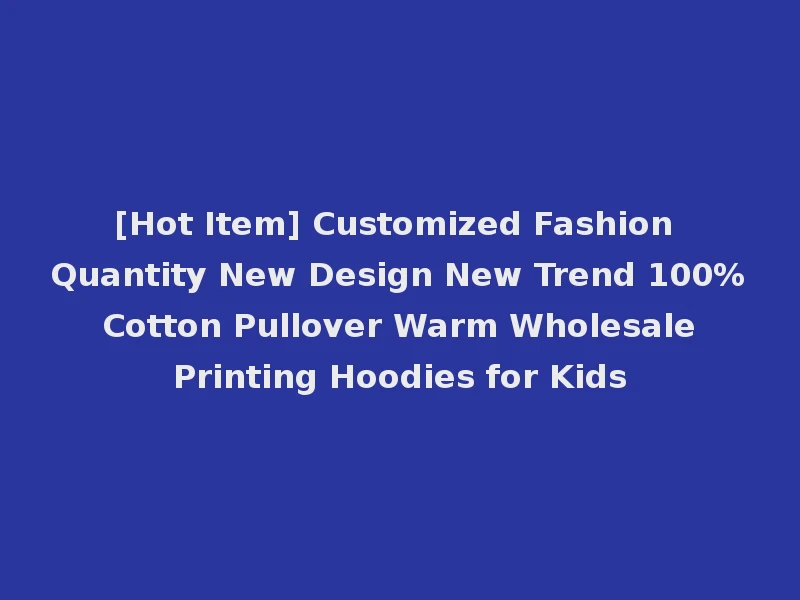 [Hot Item] Customized Fashion Quantity New Design New Trend 100% Cotton Pullover Warm Wholesale Printing Hoodies for Kids