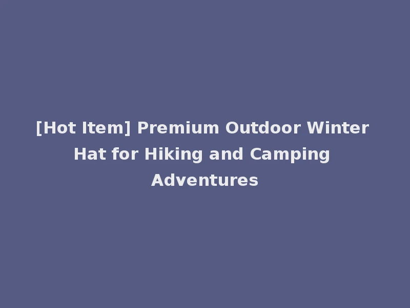 [Hot Item] Premium Outdoor Winter Hat for Hiking and Camping Adventures