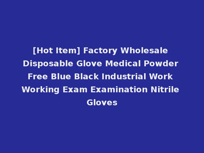 [Hot Item] Factory Wholesale Disposable Glove Medical Powder Free Blue Black Industrial Work Working Exam Examination Nitrile Gloves