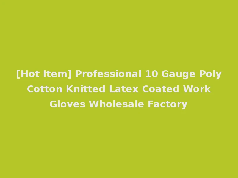 [Hot Item] Professional 10 Gauge Poly Cotton Knitted Latex Coated Work Gloves Wholesale Factory