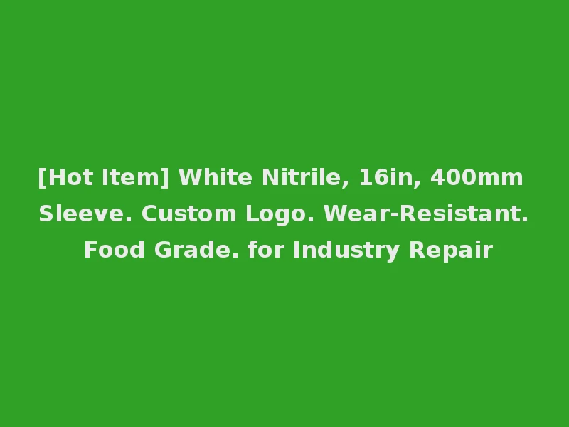[Hot Item] White Nitrile, 16in, 400mm Sleeve. Custom Logo. Wear-Resistant. Food Grade. for Industry Repair