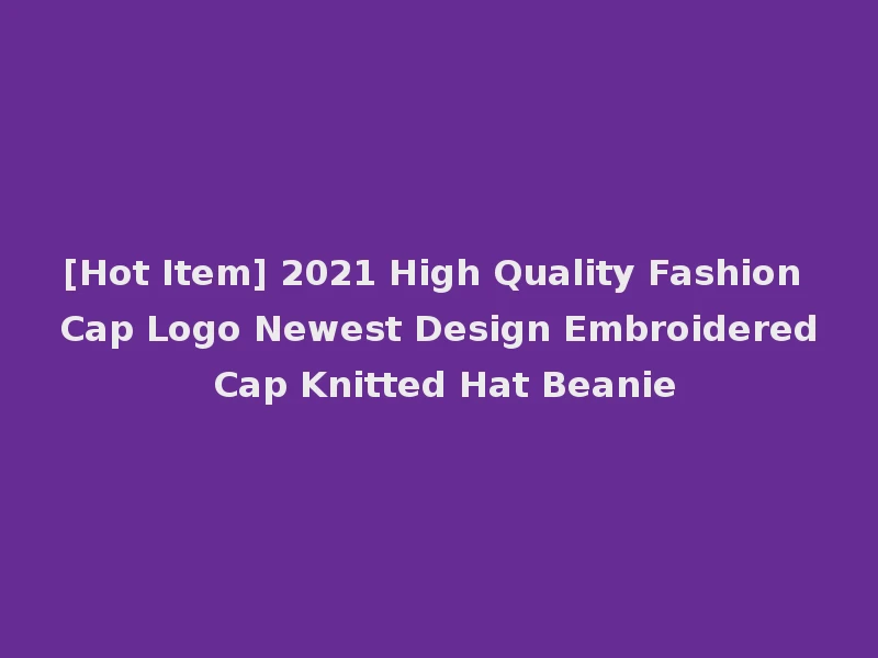[Hot Item] 2021 High Quality Fashion Cap Logo Newest Design Embroidered Cap Knitted Hat Beanie