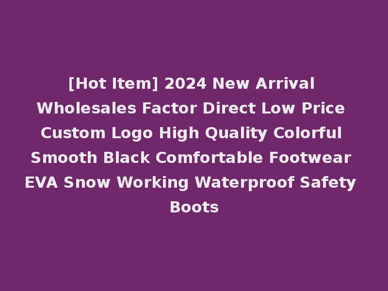 [Hot Item] 2024 New Arrival Wholesales Factor Direct Low Price Custom Logo High Quality Colorful Smooth Black Comfortable Footwear EVA Snow Working Waterproof Safety Boots
