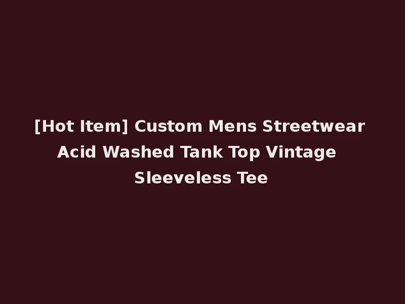 [Hot Item] Custom Mens Streetwear Acid Washed Tank Top Vintage Sleeveless Tee