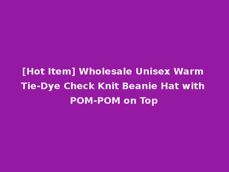 [Hot Item] Wholesale Unisex Warm Tie-Dye Check Knit Beanie Hat with POM-POM on Top