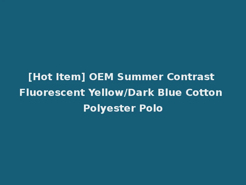 [Hot Item] OEM Summer Contrast Fluorescent Yellow/Dark Blue Cotton Polyester Polo