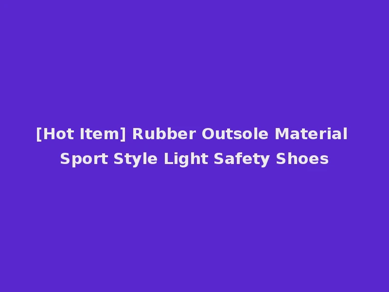 [Hot Item] Rubber Outsole Material Sport Style Light Safety Shoes