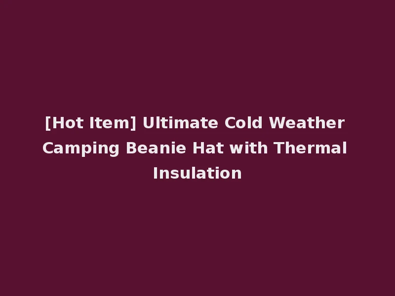 [Hot Item] Ultimate Cold Weather Camping Beanie Hat with Thermal Insulation