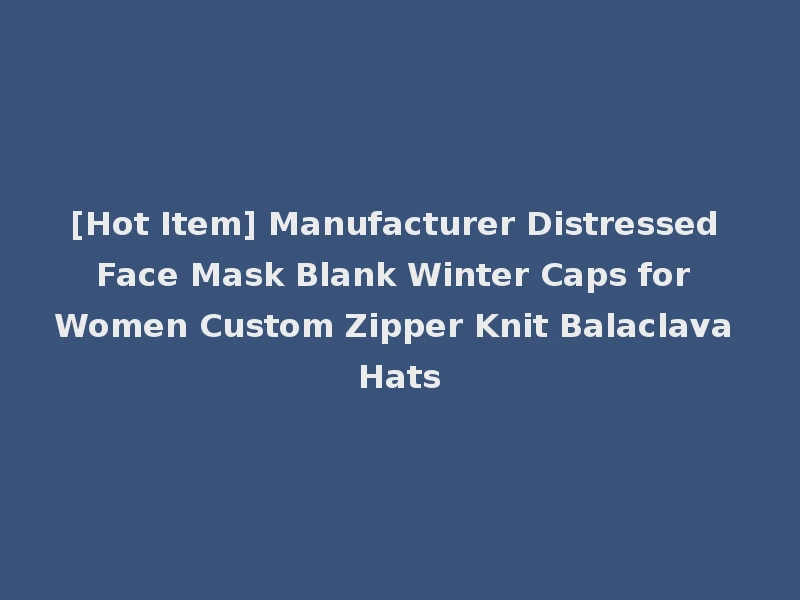 [Hot Item] Manufacturer Distressed Face Mask Blank Winter Caps for Women Custom Zipper Knit Balaclava Hats
