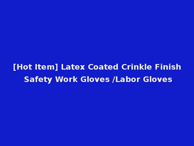 [Hot Item] Latex Coated Crinkle Finish Safety Work Gloves /Labor Gloves