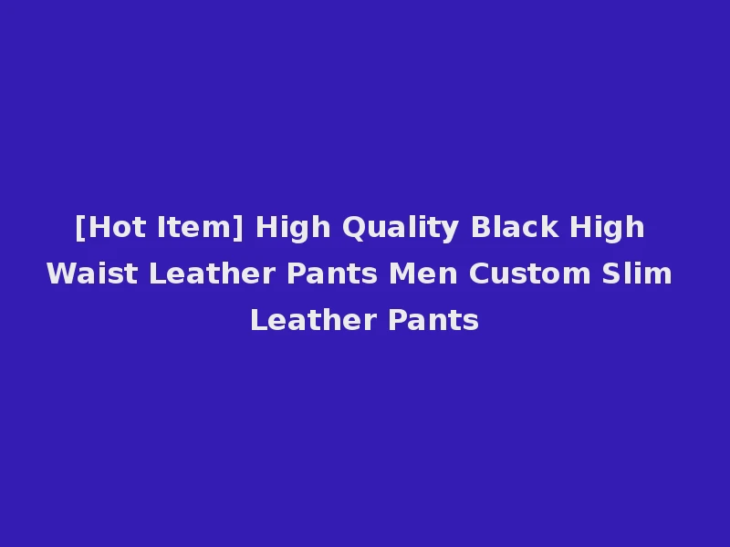 [Hot Item] High Quality Black High Waist Leather Pants Men Custom Slim Leather Pants