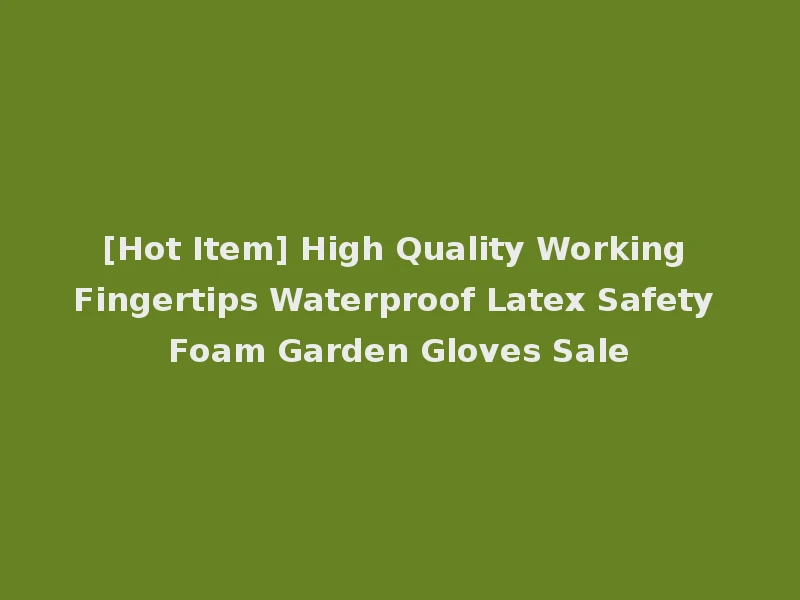 [Hot Item] High Quality Working Fingertips Waterproof Latex Safety Foam Garden Gloves Sale
