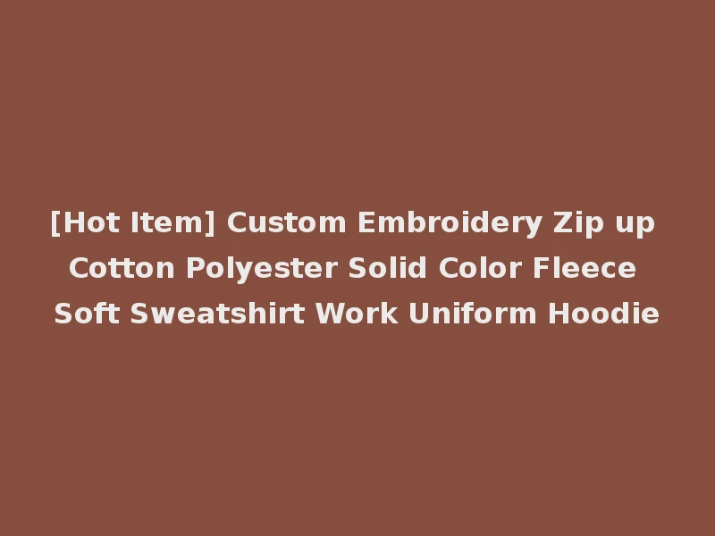 [Hot Item] Custom Embroidery Zip up Cotton Polyester Solid Color Fleece Soft Sweatshirt Work Uniform Hoodie