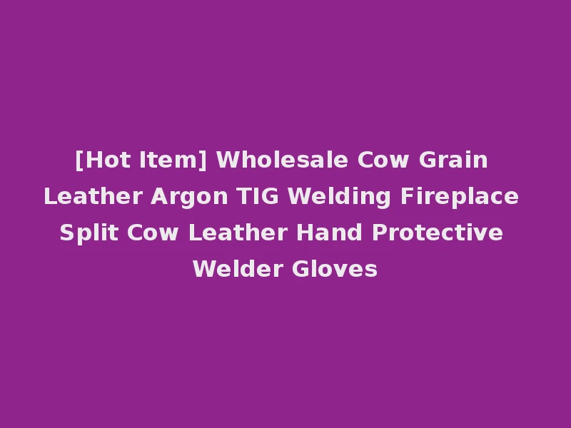 [Hot Item] Wholesale Cow Grain Leather Argon TIG Welding Fireplace Split Cow Leather Hand Protective Welder Gloves
