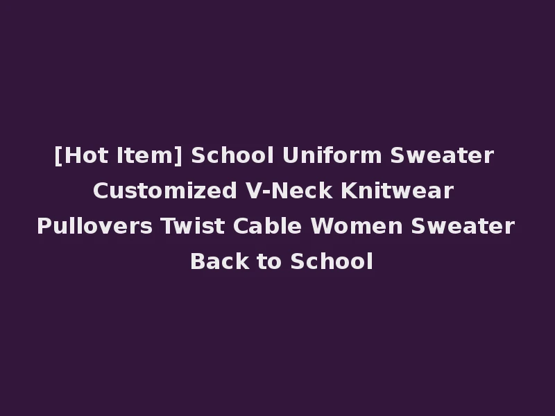 [Hot Item] School Uniform Sweater Customized V-Neck Knitwear Pullovers Twist Cable Women Sweater Back to School