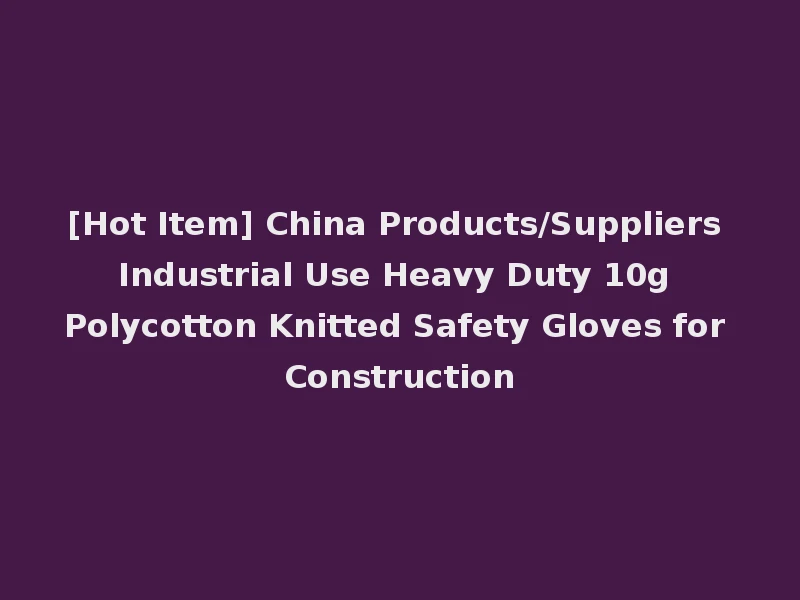 [Hot Item] China Products/Suppliers Industrial Use Heavy Duty 10g Polycotton Knitted Safety Gloves for Construction