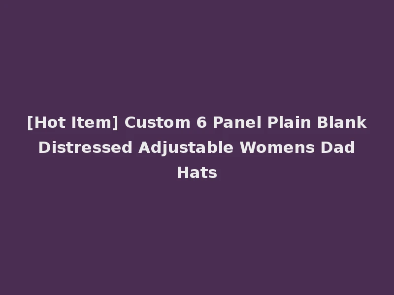 [Hot Item] Custom 6 Panel Plain Blank Distressed Adjustable Womens Dad Hats
