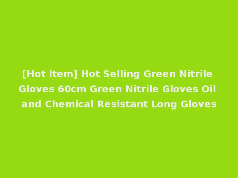 [Hot Item] Hot Selling Green Nitrile Gloves 60cm Green Nitrile Gloves Oil and Chemical Resistant Long Gloves