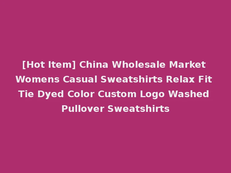 [Hot Item] China Wholesale Market Womens Casual Sweatshirts Relax Fit Tie Dyed Color Custom Logo Washed Pullover Sweatshirts
