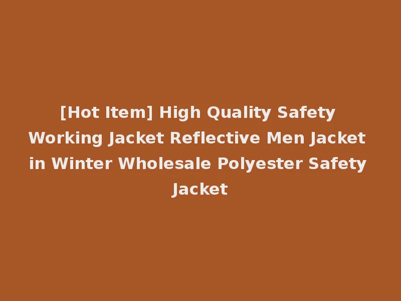 [Hot Item] High Quality Safety Working Jacket Reflective Men Jacket in Winter Wholesale Polyester Safety Jacket