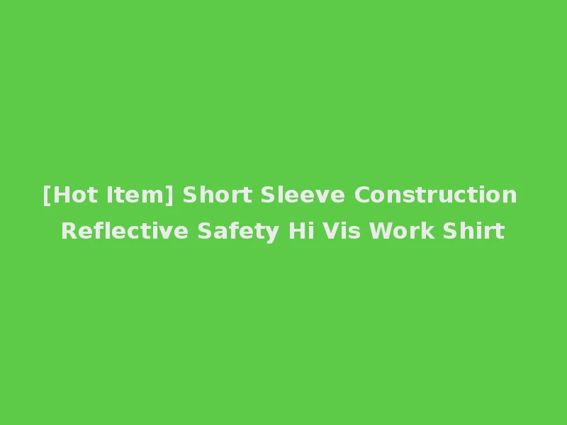 [Hot Item] Short Sleeve Construction Reflective Safety Hi Vis Work Shirt