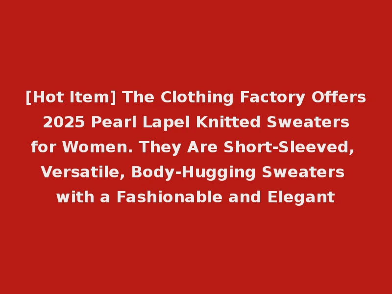 [Hot Item] The Clothing Factory Offers 2025 Pearl Lapel Knitted Sweaters for Women. They Are Short-Sleeved, Versatile, Body-Hugging Sweaters with a Fashionable and Elegant