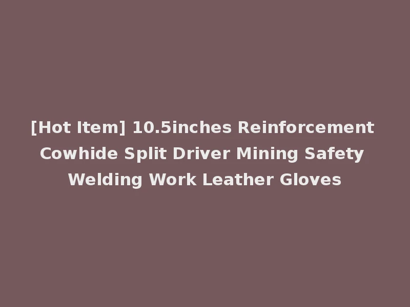 [Hot Item] 10.5inches Reinforcement Cowhide Split Driver Mining Safety Welding Work Leather Gloves