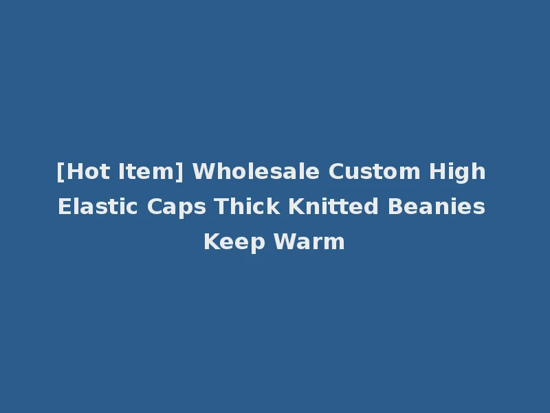[Hot Item] Wholesale Custom High Elastic Caps Thick Knitted Beanies Keep Warm