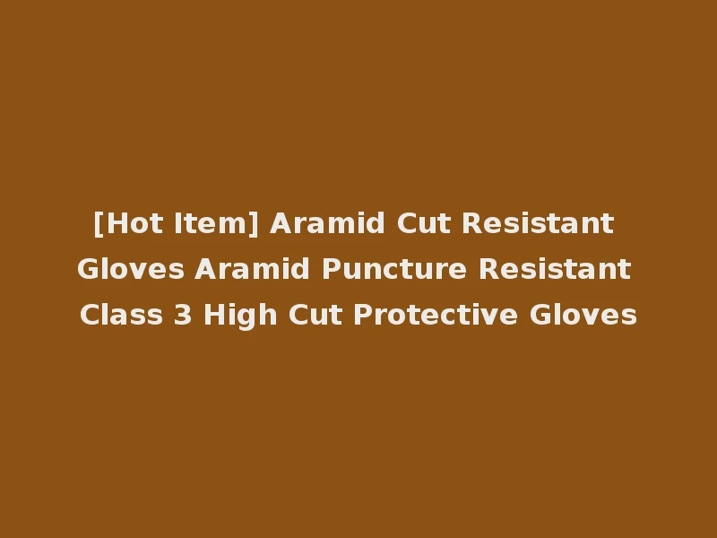 [Hot Item] Aramid Cut Resistant Gloves Aramid Puncture Resistant Class 3 High Cut Protective Gloves
