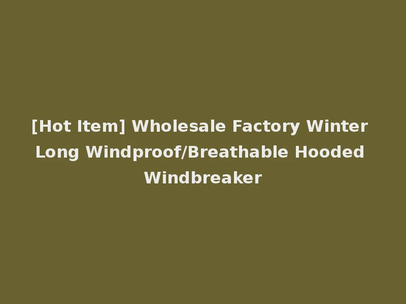 [Hot Item] Wholesale Factory Winter Long Windproof/Breathable Hooded Windbreaker