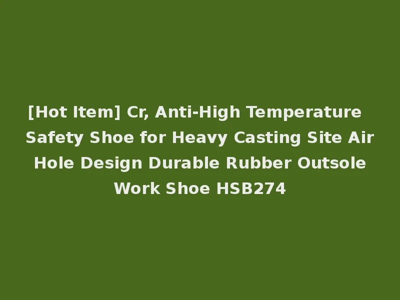 [Hot Item] Cr, Anti-High Temperature Safety Shoe for Heavy Casting Site Air Hole Design Durable Rubber Outsole Work Shoe HSB274