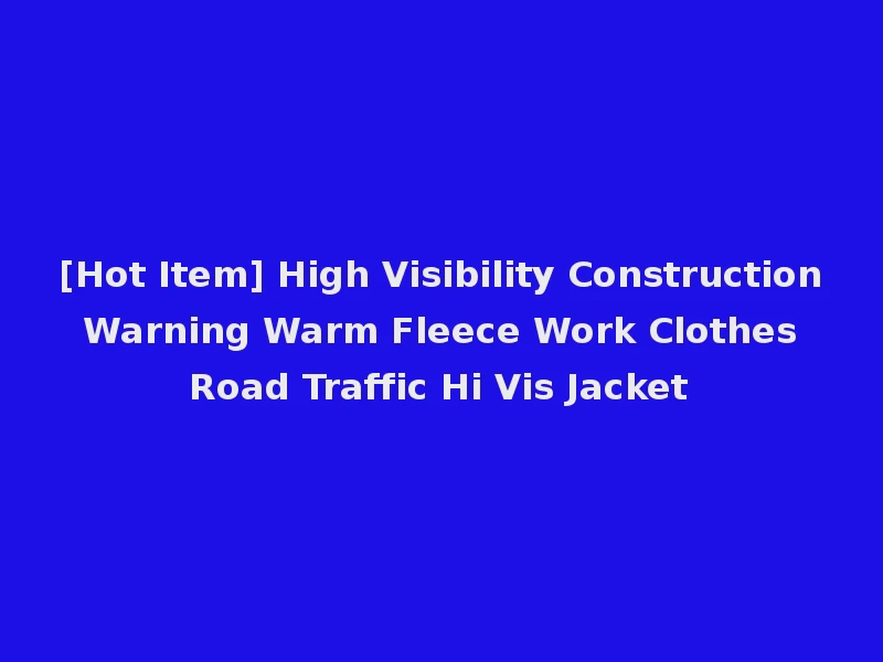 [Hot Item] High Visibility Construction Warning Warm Fleece Work Clothes Road Traffic Hi Vis Jacket