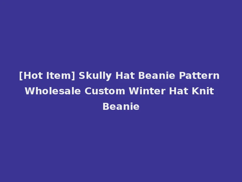 [Hot Item] Skully Hat Beanie Pattern Wholesale Custom Winter Hat Knit Beanie