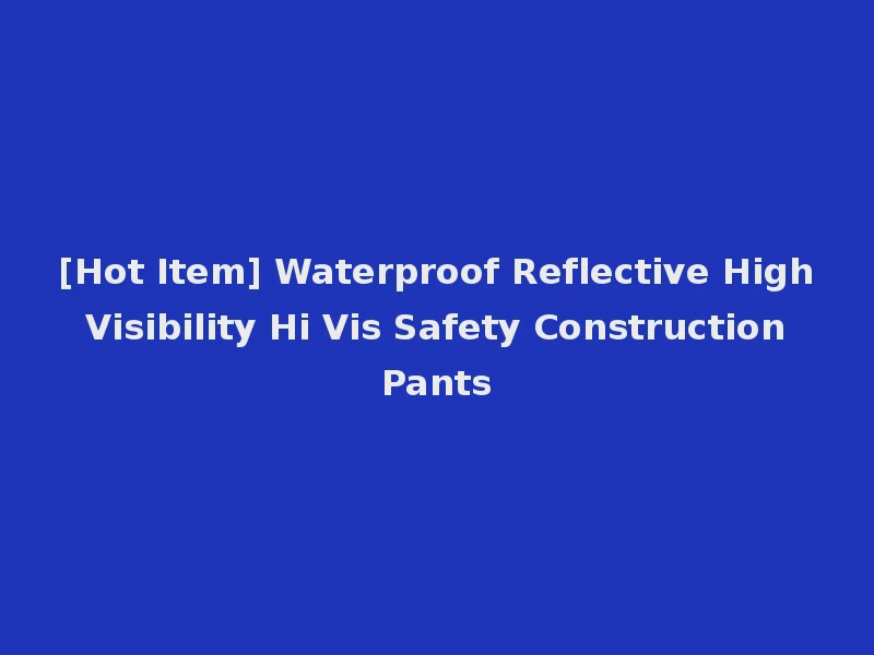 [Hot Item] Waterproof Reflective High Visibility Hi Vis Safety Construction Pants