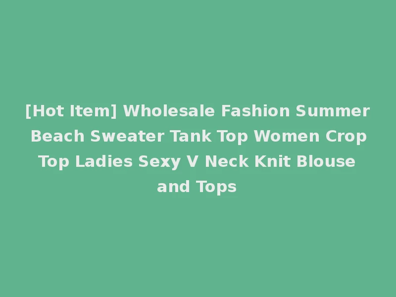 [Hot Item] Wholesale Fashion Summer Beach Sweater Tank Top Women Crop Top Ladies Sexy V Neck Knit Blouse and Tops
