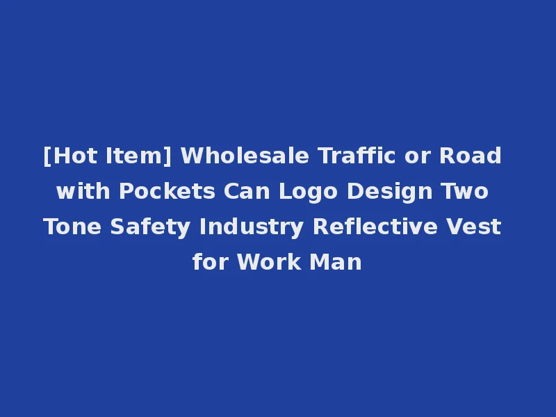 [Hot Item] Wholesale Traffic or Road with Pockets Can Logo Design Two Tone Safety Industry Reflective Vest for Work Man