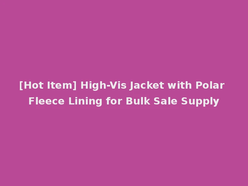 [Hot Item] High-Vis Jacket with Polar Fleece Lining for Bulk Sale Supply