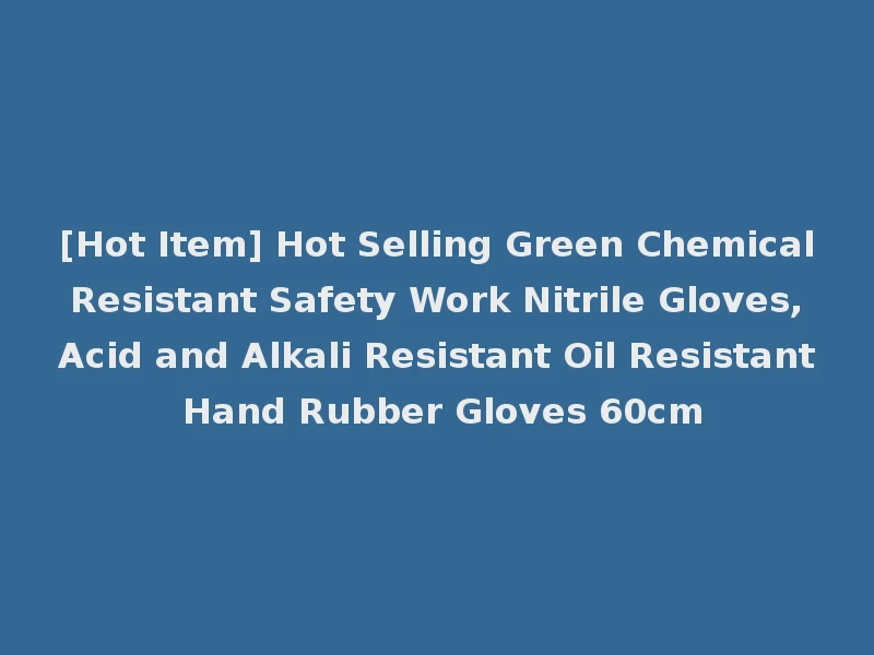 [Hot Item] Hot Selling Green Chemical Resistant Safety Work Nitrile Gloves, Acid and Alkali Resistant Oil Resistant Hand Rubber Gloves 60cm