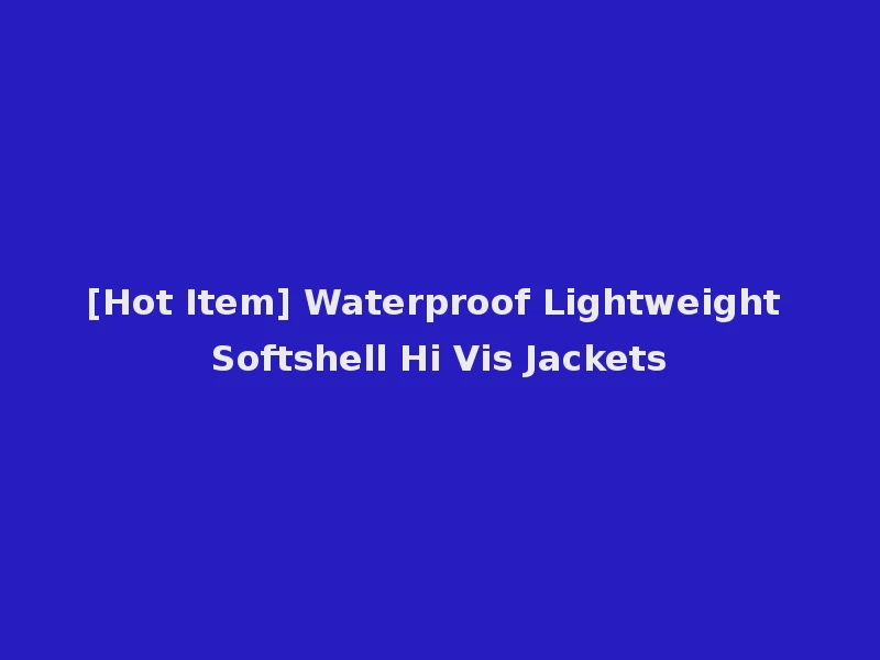 [Hot Item] Waterproof Lightweight Softshell Hi Vis Jackets