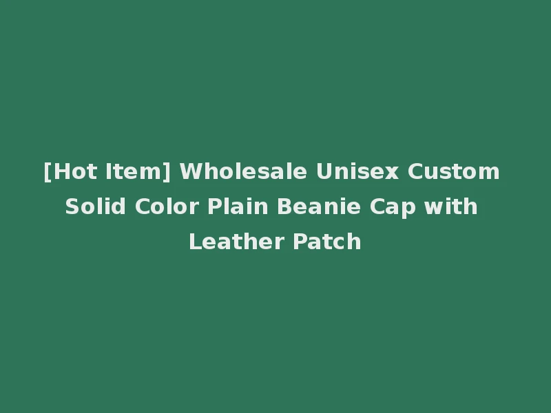 [Hot Item] Wholesale Unisex Custom Solid Color Plain Beanie Cap with Leather Patch