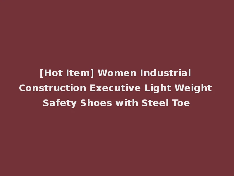 [Hot Item] Women Industrial Construction Executive Light Weight Safety Shoes with Steel Toe