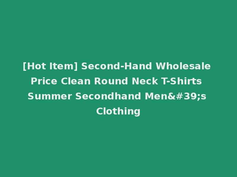 [Hot Item] Second-Hand Wholesale Price Clean Round Neck T-Shirts Summer Secondhand Men's Clothing
