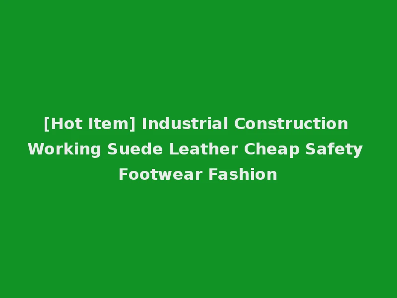 [Hot Item] Industrial Construction Working Suede Leather Cheap Safety Footwear Fashion