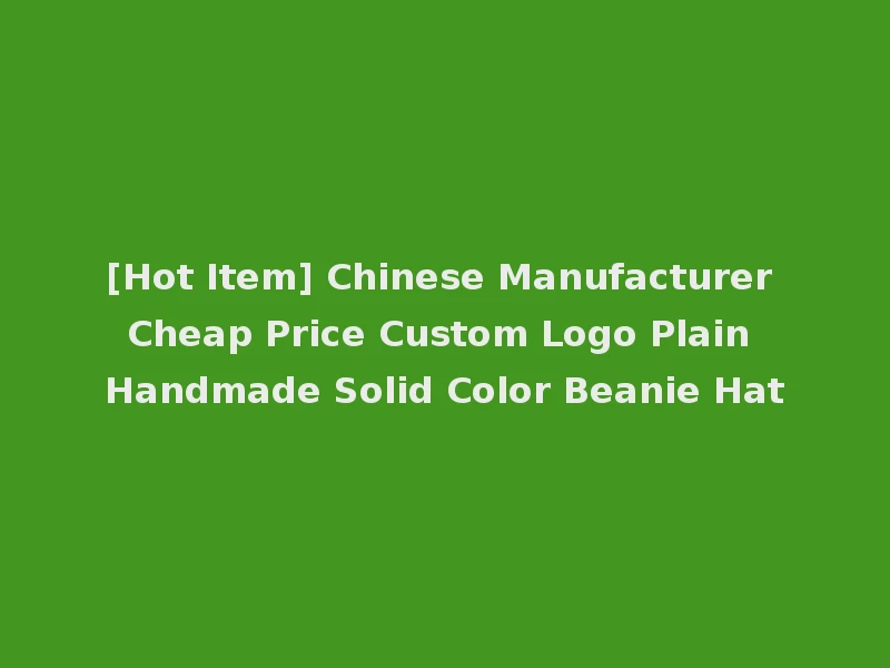 [Hot Item] Chinese Manufacturer Cheap Price Custom Logo Plain Handmade Solid Color Beanie Hat